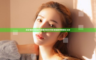 成全电影大全在线观看 为你打开影视新世界的精彩之旅
