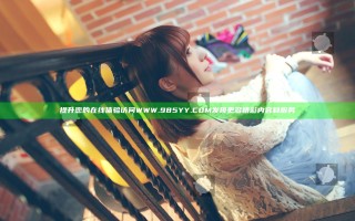 提升您的在线体验 访问WWW.985YY.COM 发现更多精彩内容和服务