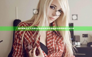 深入解析久久久无码AV精品夜夜挺价格优势与使用体验方法分享