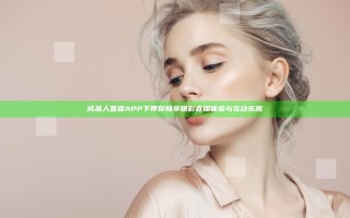 成品人直播APP下带你畅享精彩直播体验与互动乐趣