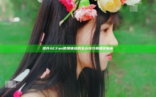 提升ACFan使用体验的五大技巧和建议解析