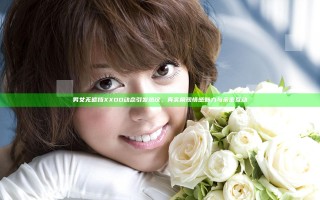 男女无遮挡XXOO动态引发热议，真实展现情感魅力与亲密互动