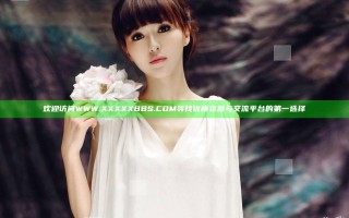 欢迎访问WWW.XXXXXBBS.COM 寻找优质资源与交流平台的第一选择