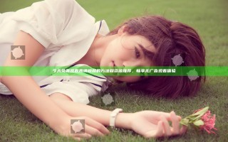 今天免费观看高清视频的方法和资源推荐，畅享无广告观看体验