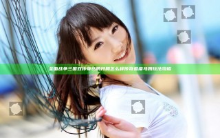 全面战争三国双传奇马腾开局怎么样 传奇难度马腾玩法攻略