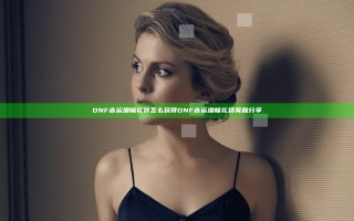 DNF吉运增幅礼袋怎么获得 DNF吉运增幅礼袋奖励分享