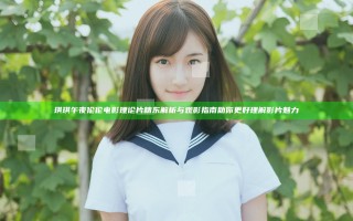 琪琪午夜伦伦电影理论片精东解析与观影指南助你更好理解影片魅力