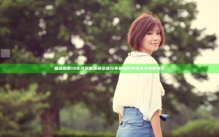 极品嫩苞19在线观看高清资源分享 最新影片推荐与观看指南