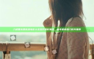 八戒看免费高清电影大全提升观影体验，畅享最新热门影片推荐