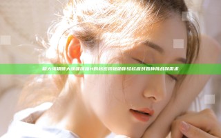 粗大浓稠硕大噗嗤噗嗤H的秘密揭秘 助你轻松应对各种挑战和需求