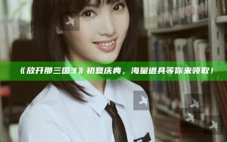 《放开那三国3》初夏庆典，海量道具等你来领取！