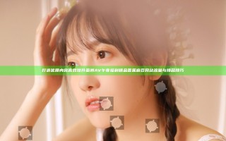 打造优质内容 高效提升亚洲AV午夜福利精品香蕉麻豆网站流量与排名技巧