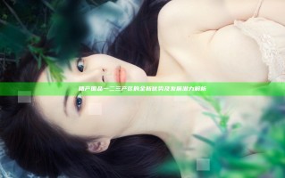 精产国品一二三产区的全新优势及发展潜力解析