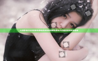 大场面电影在线观看免费版高清免费观看好莱坞大片畅享高清视觉盛宴