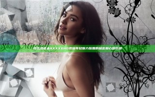 性饥渴老太XXXXXHD揭秘年轻魅力妩媚的秘密和心路历程