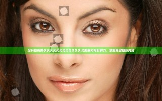 全方位解析久久久久久久久久久久久久久的魅力与影响力，掌握更多精彩内容
