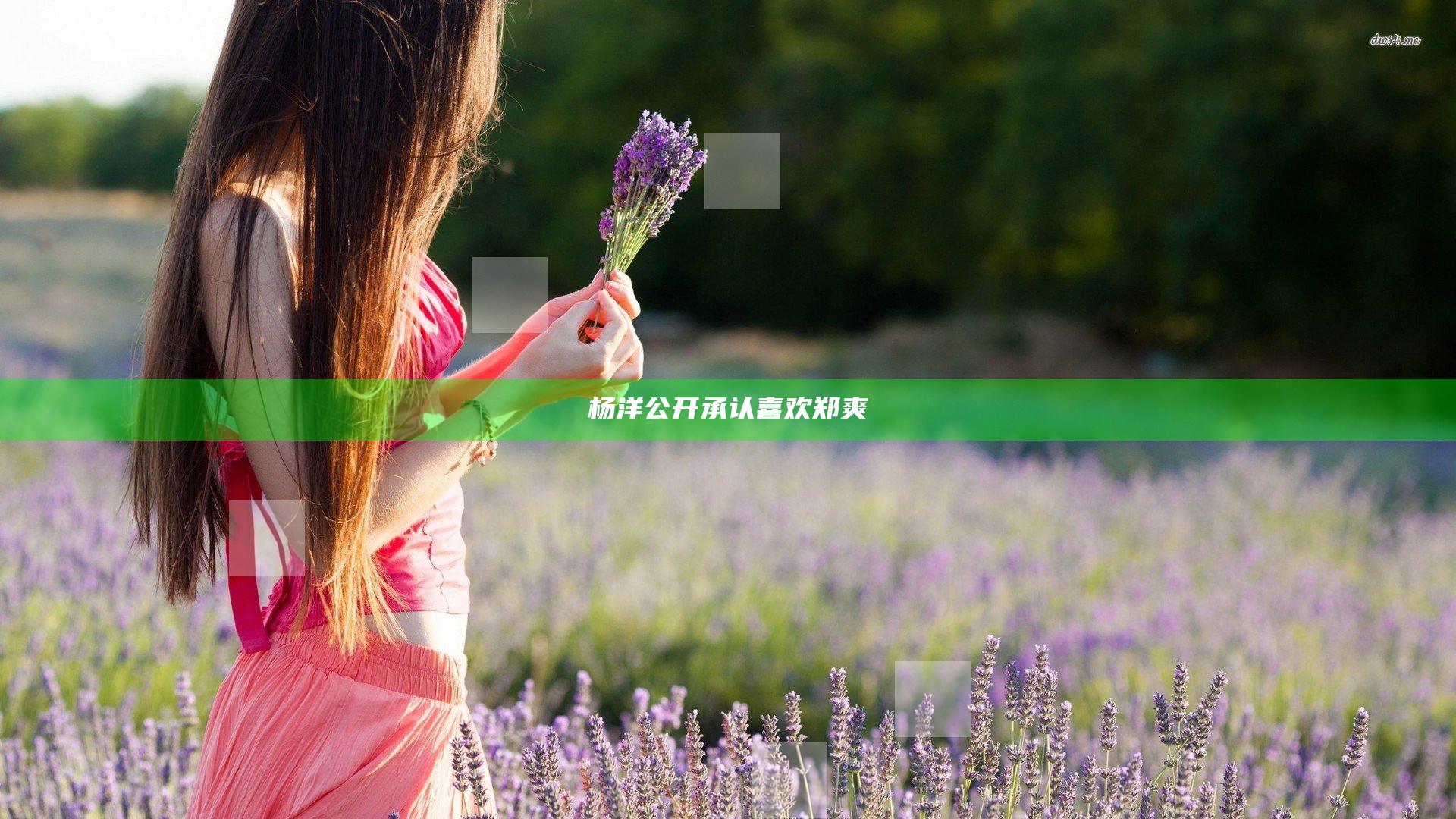 杨洋公开承认喜欢郑爽