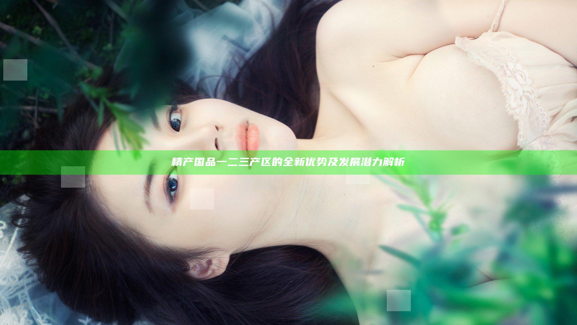 精产国品一二三产区的全新优势及发展潜力解析