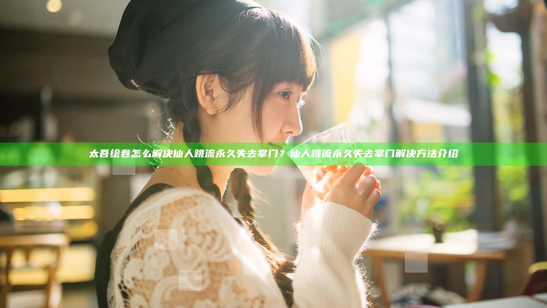 太吾绘卷怎么解决仙人跳流永久失去掌门？仙人跳流永久失去掌门解决方法介绍