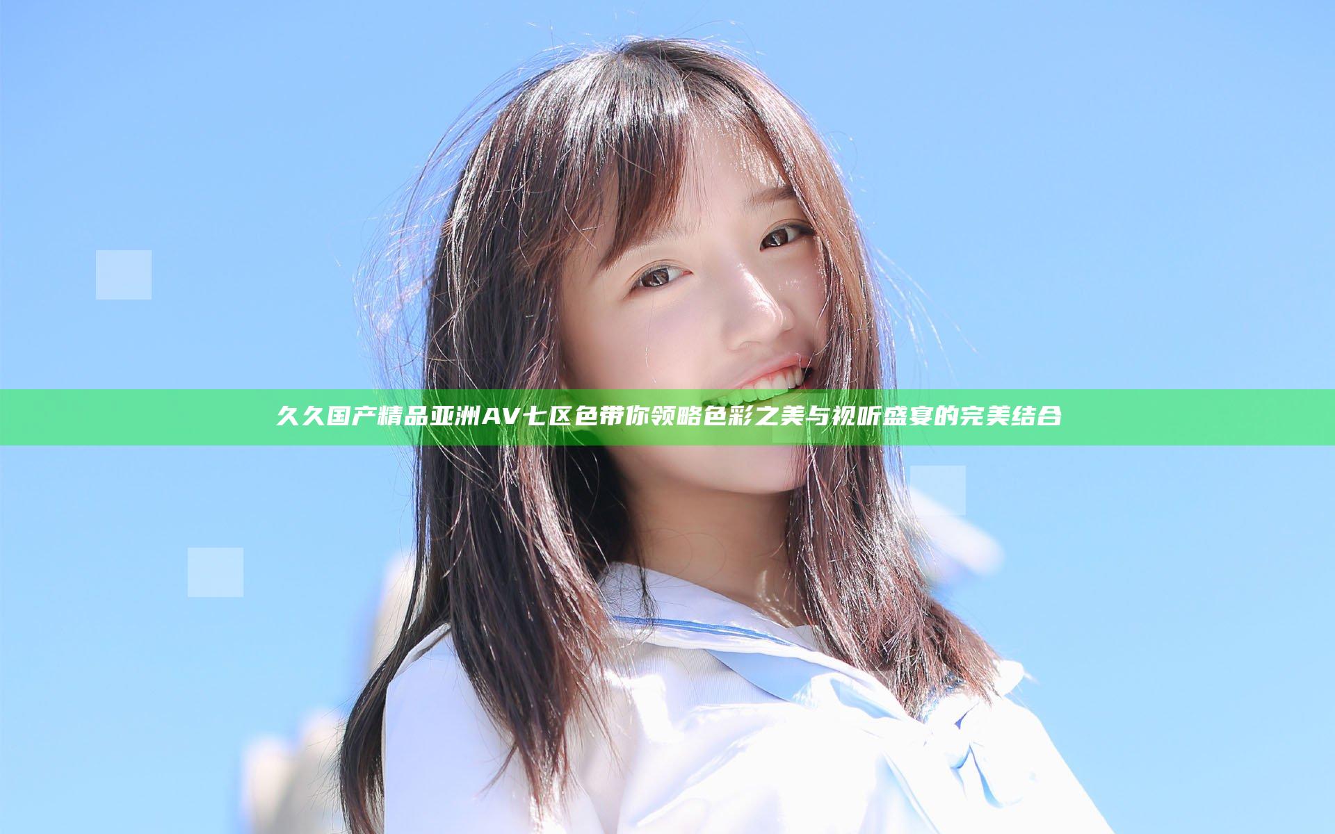久久国产精品亚洲AV七区色带你领略色彩之美与视听盛宴的完美结合