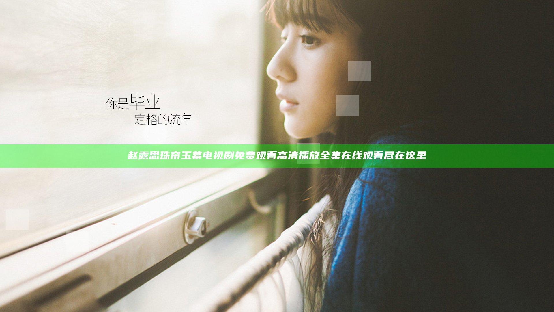 赵露思珠帘玉幕电视剧免费观看高清播放全集在线观看尽在这里