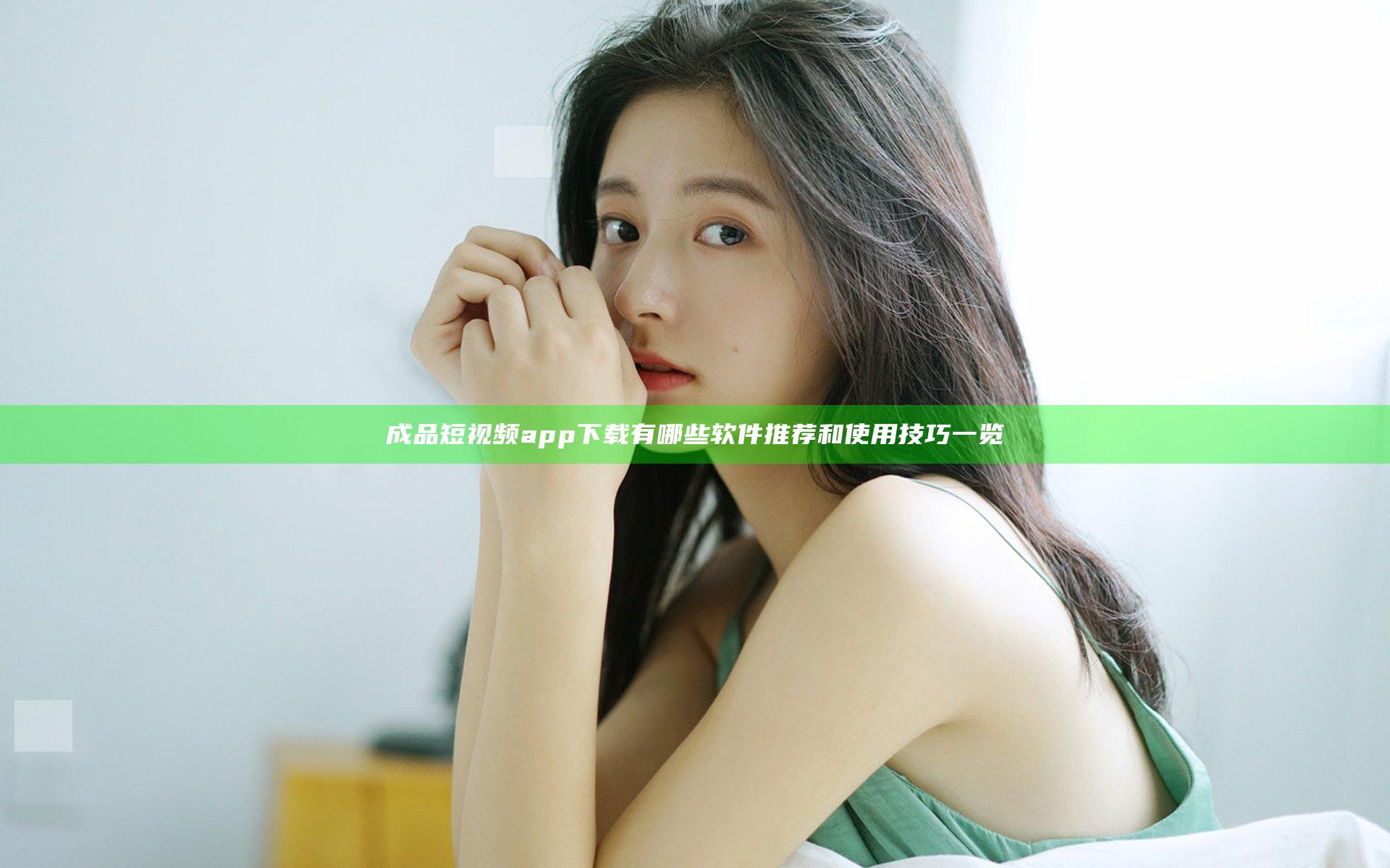 成品短视频app下载有哪些软件 推荐和使用技巧一览