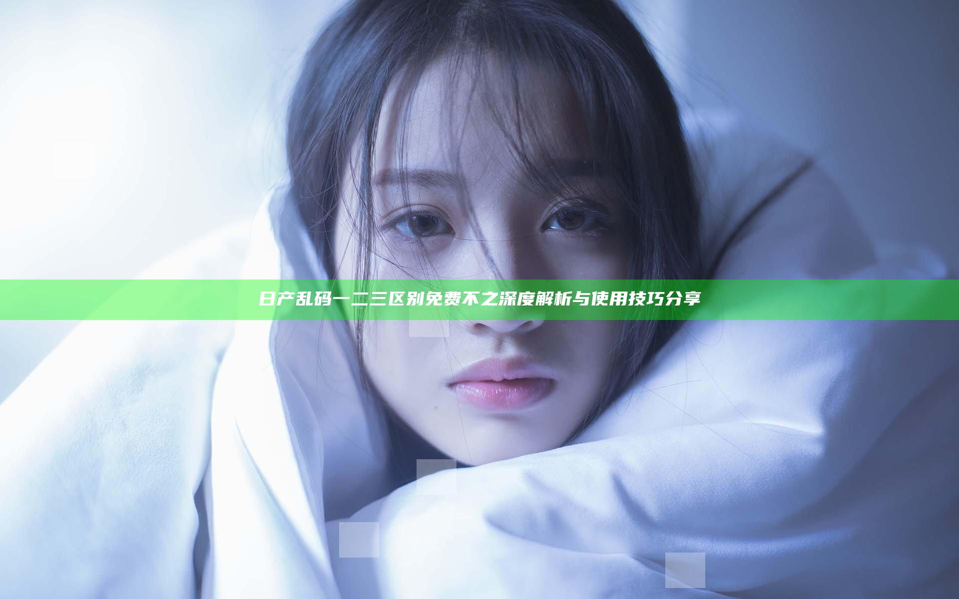 日产乱码一二三区别免费不之深度解析与使用技巧分享