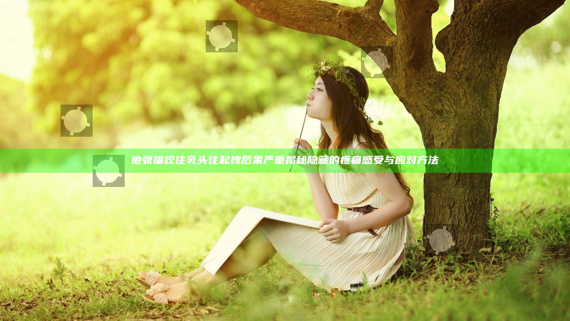 他张嘴咬住乳头往起拽后果严重 揭秘隐藏的疼痛感受与应对方法