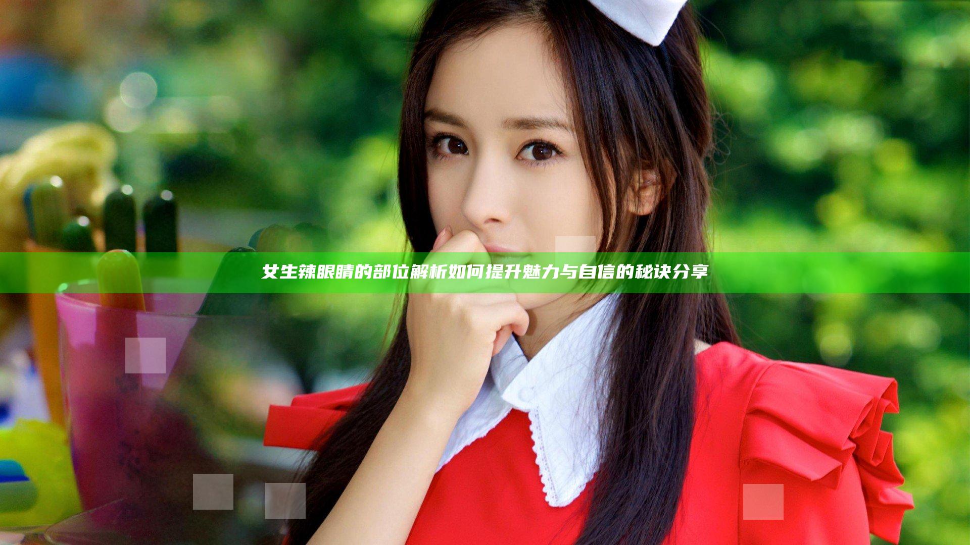 女生辣眼睛的部位解析 如何提升魅力与自信的秘诀分享