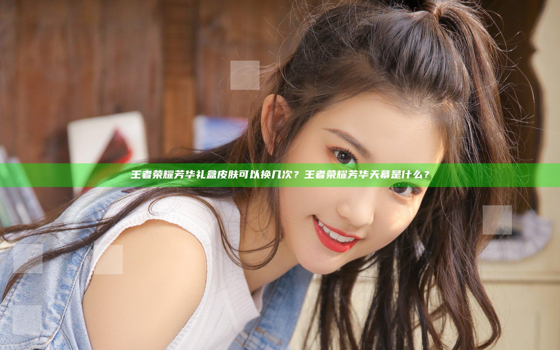 王者荣耀芳华礼盒皮肤可以换几次？王者荣耀芳华天幕是什么？