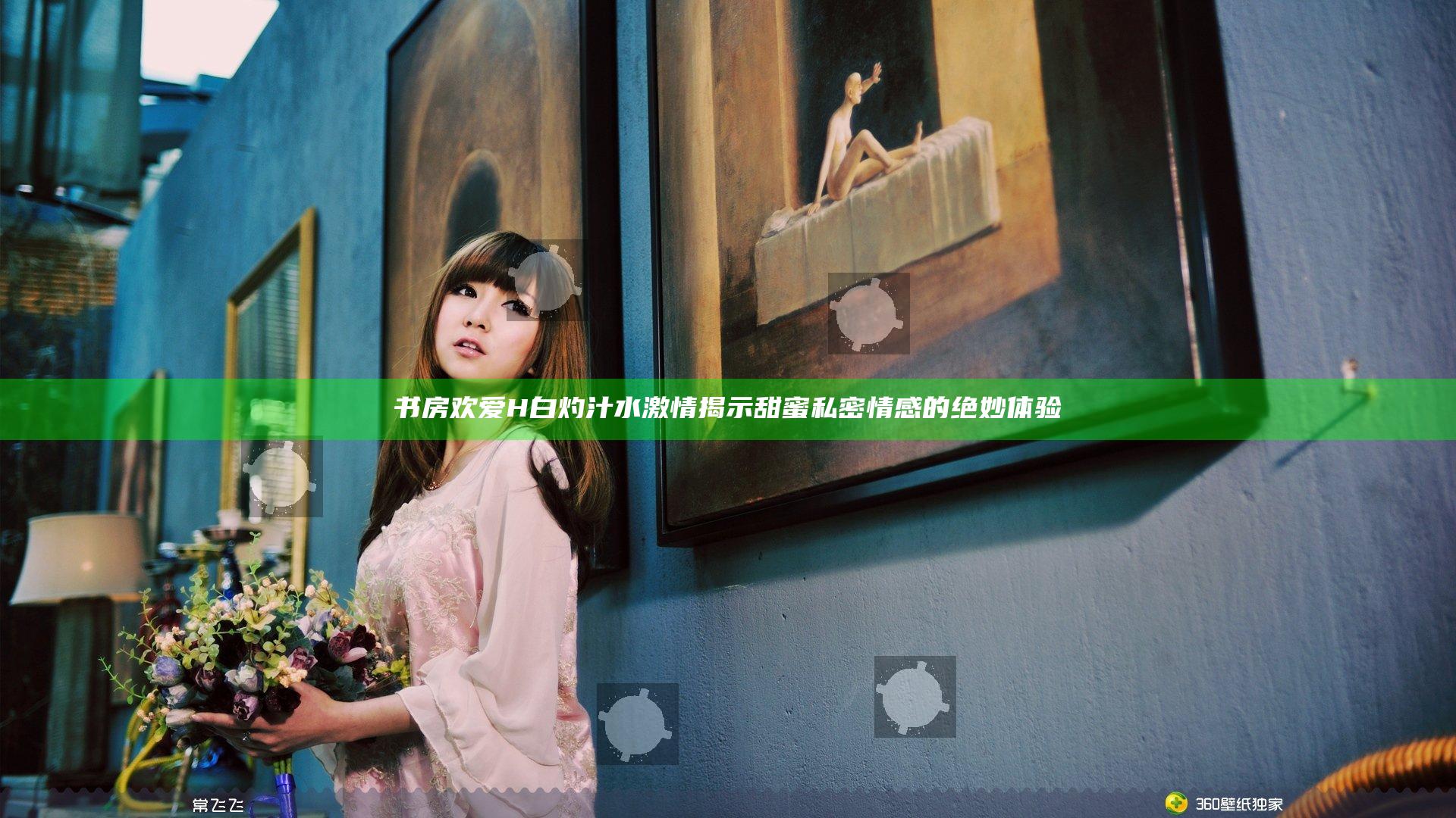 书房欢爱H白灼汁水激情揭示甜蜜私密情感的绝妙体验