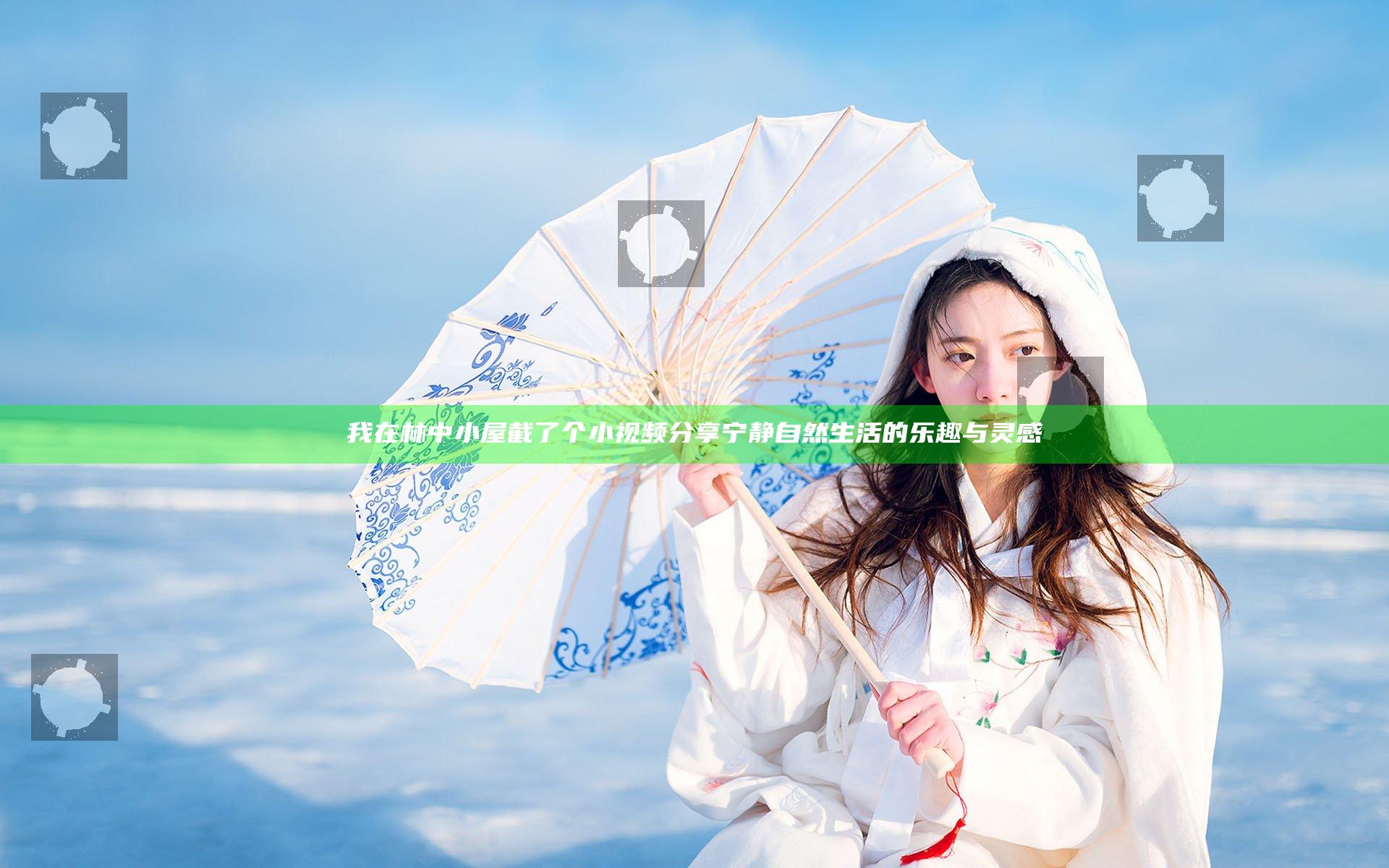 我在林中小屋截了个小视频 分享宁静自然生活的乐趣与灵感