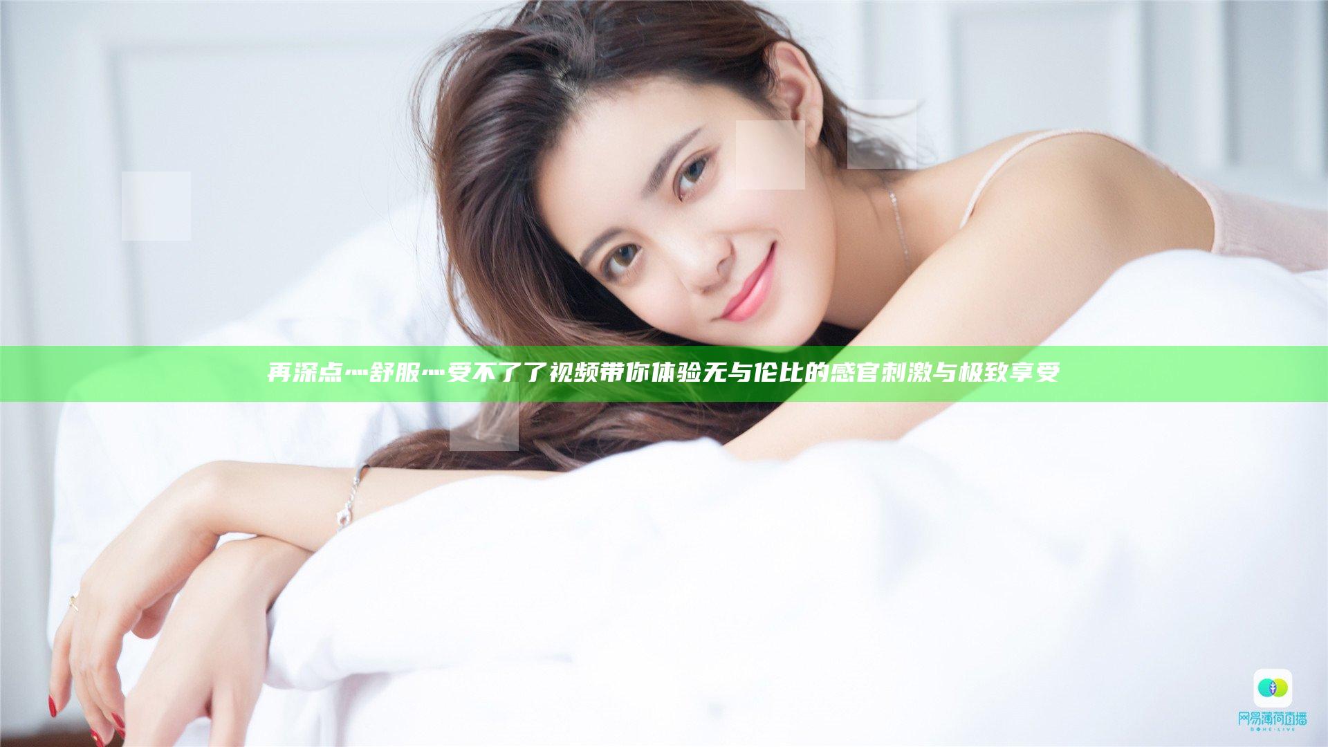 再深点灬舒服灬受不了了视频带你体验无与伦比的感官刺激与极致享受