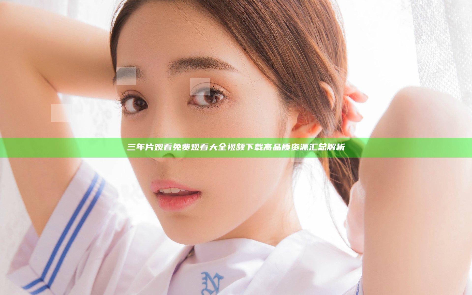 三年片观看免费观看大全视频下载高品质资源汇总解析