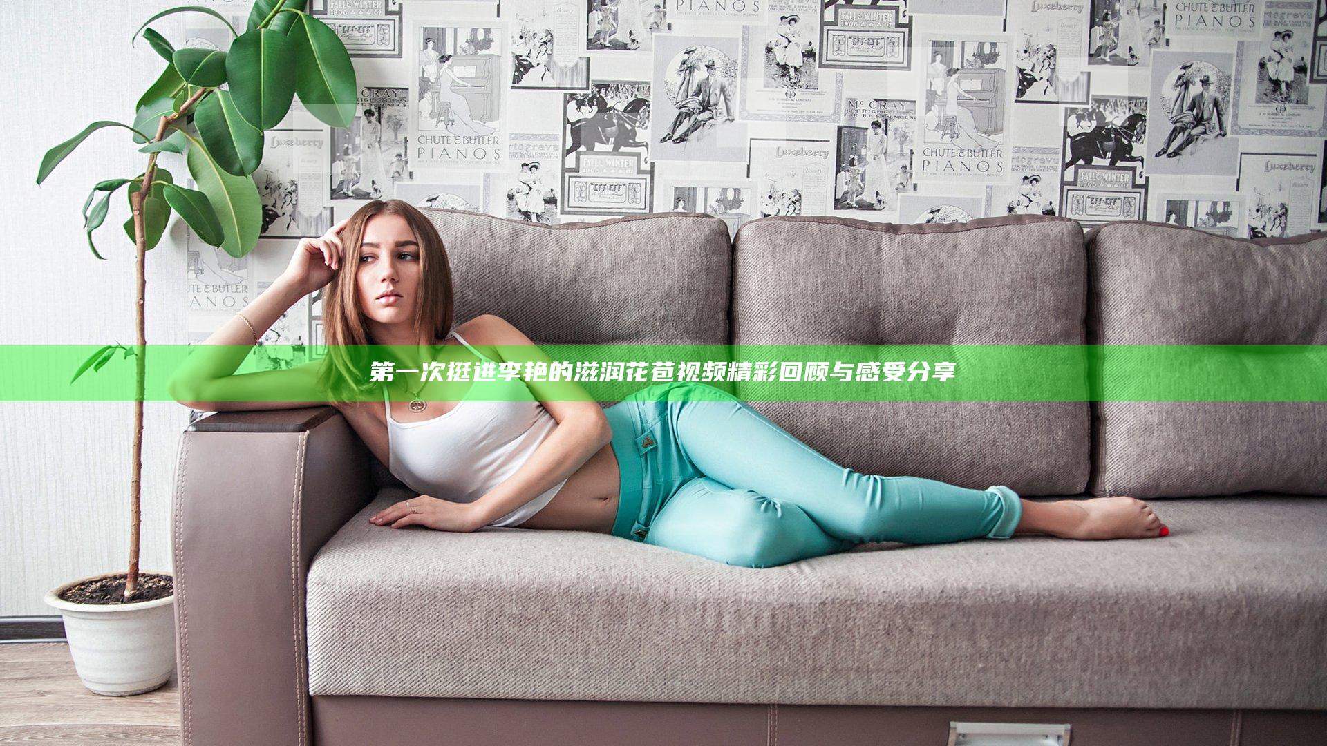 第一次挺进李艳的滋润花苞视频精彩回顾与感受分享