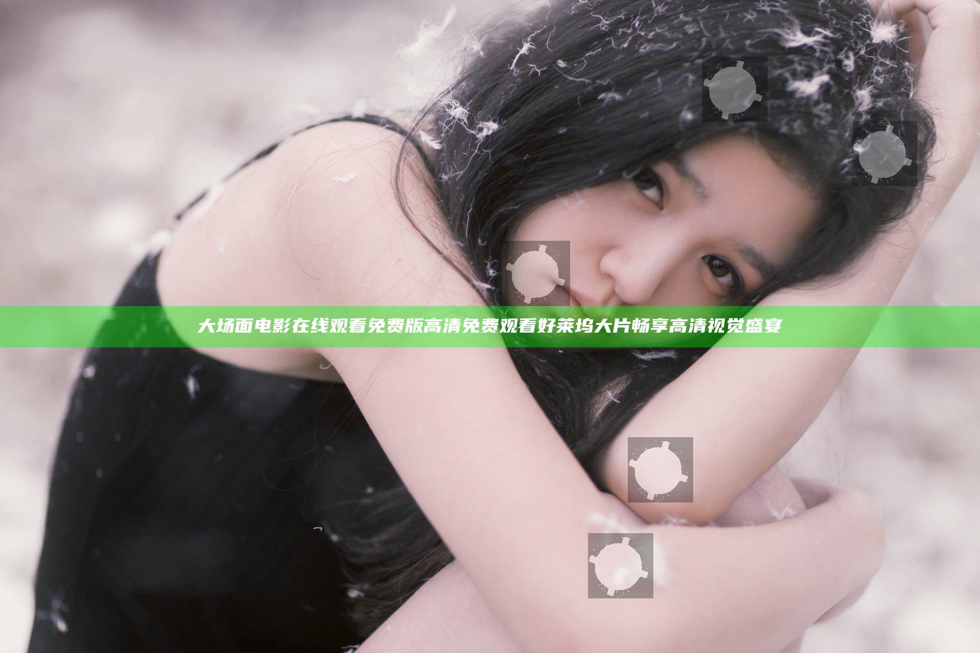 大场面电影在线观看免费版高清免费观看好莱坞大片畅享高清视觉盛宴