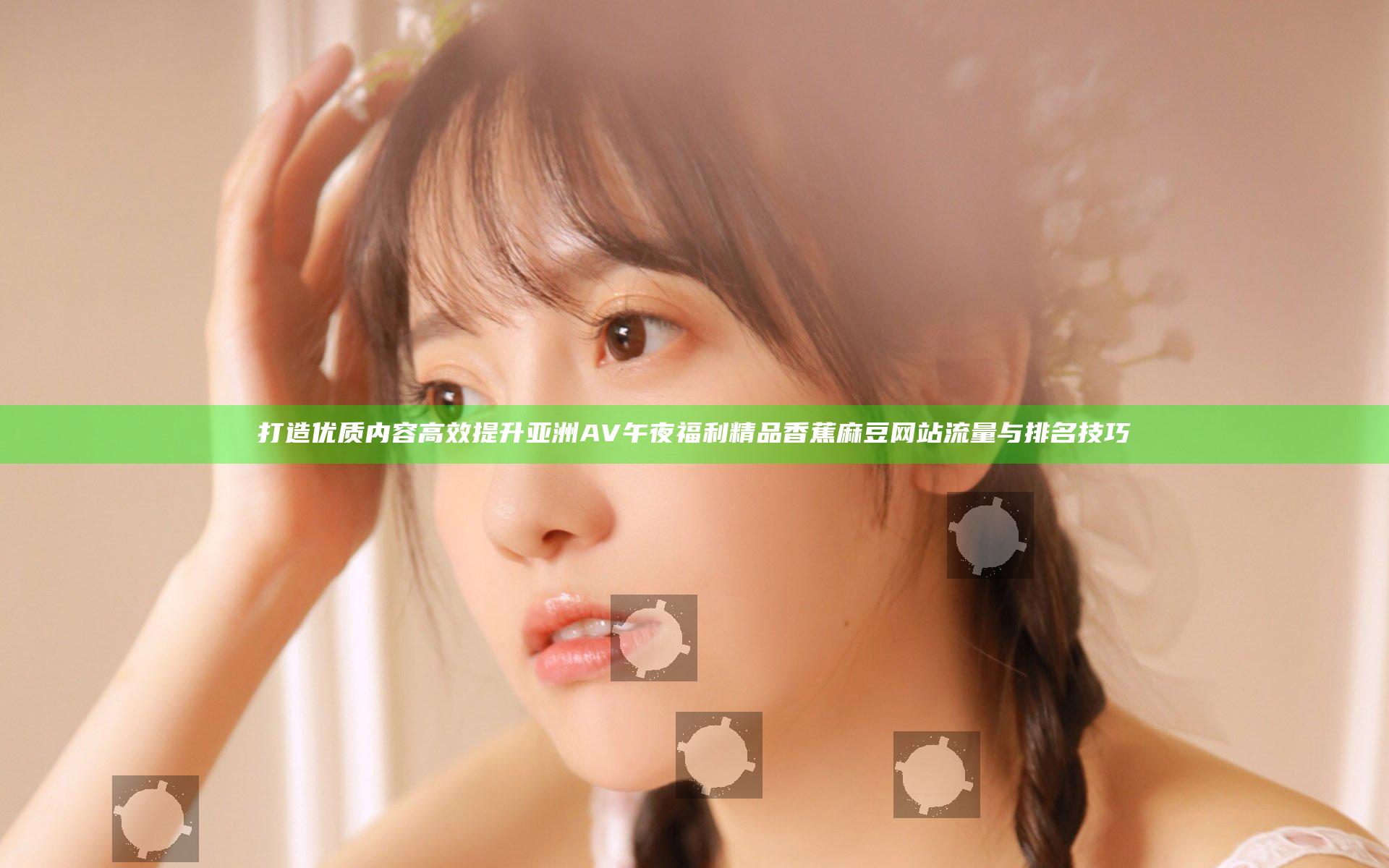 打造优质内容 高效提升亚洲AV午夜福利精品香蕉麻豆网站流量与排名技巧
