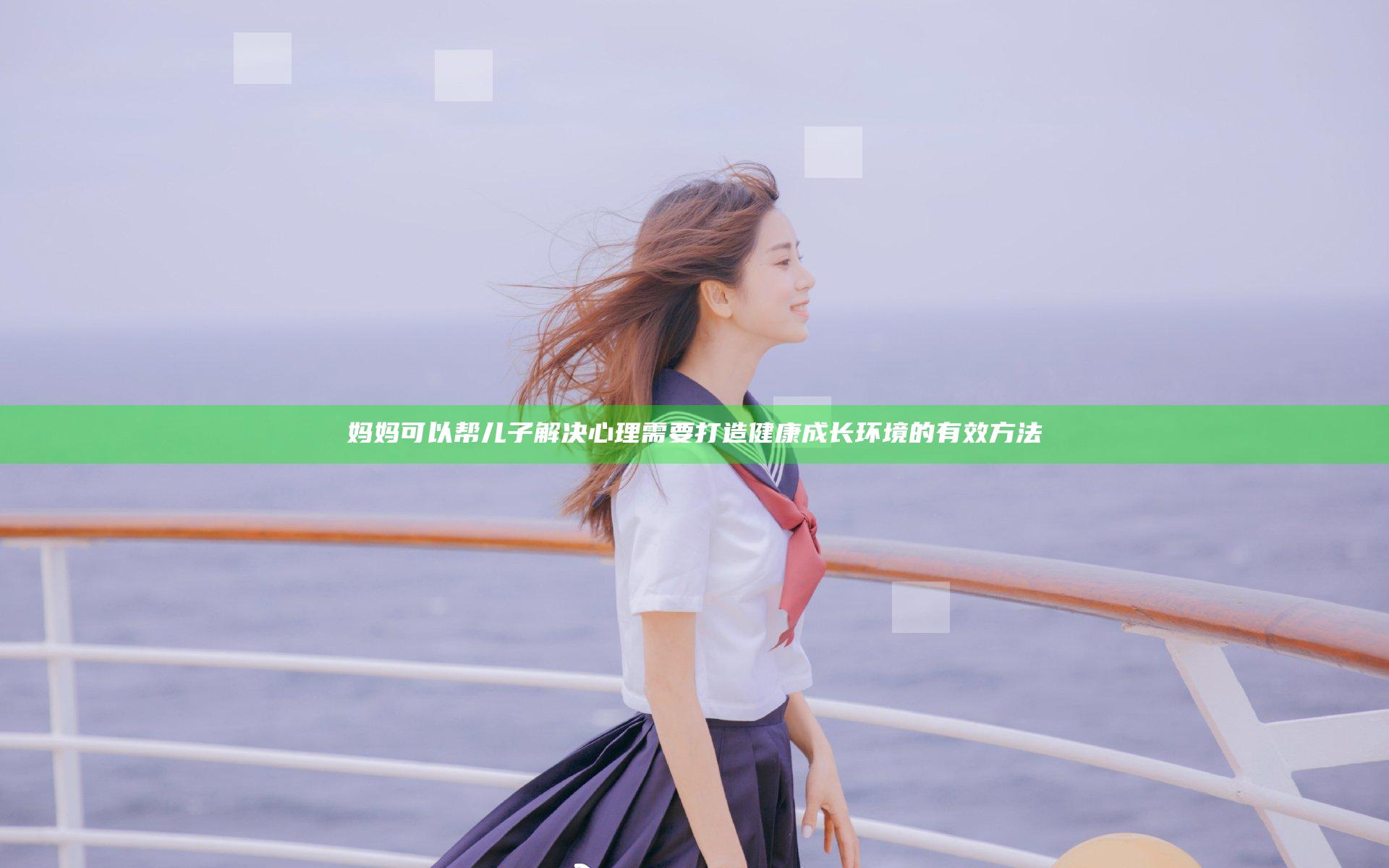 妈妈可以帮儿子解决心理需要 打造健康成长环境的有效方法