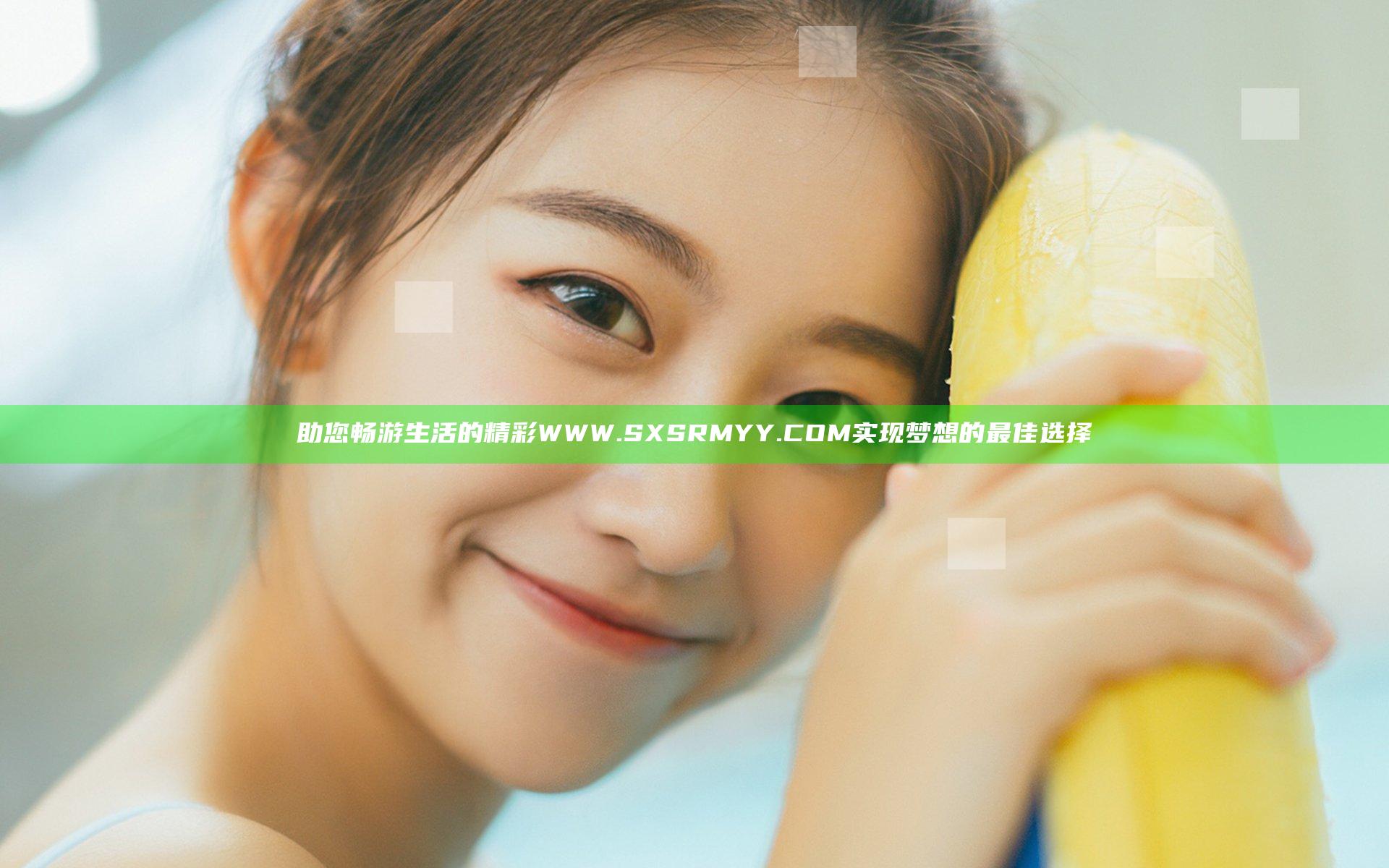 助您畅游生活的精彩 WWW.SXSRMYY.COM 实现梦想的最佳选择