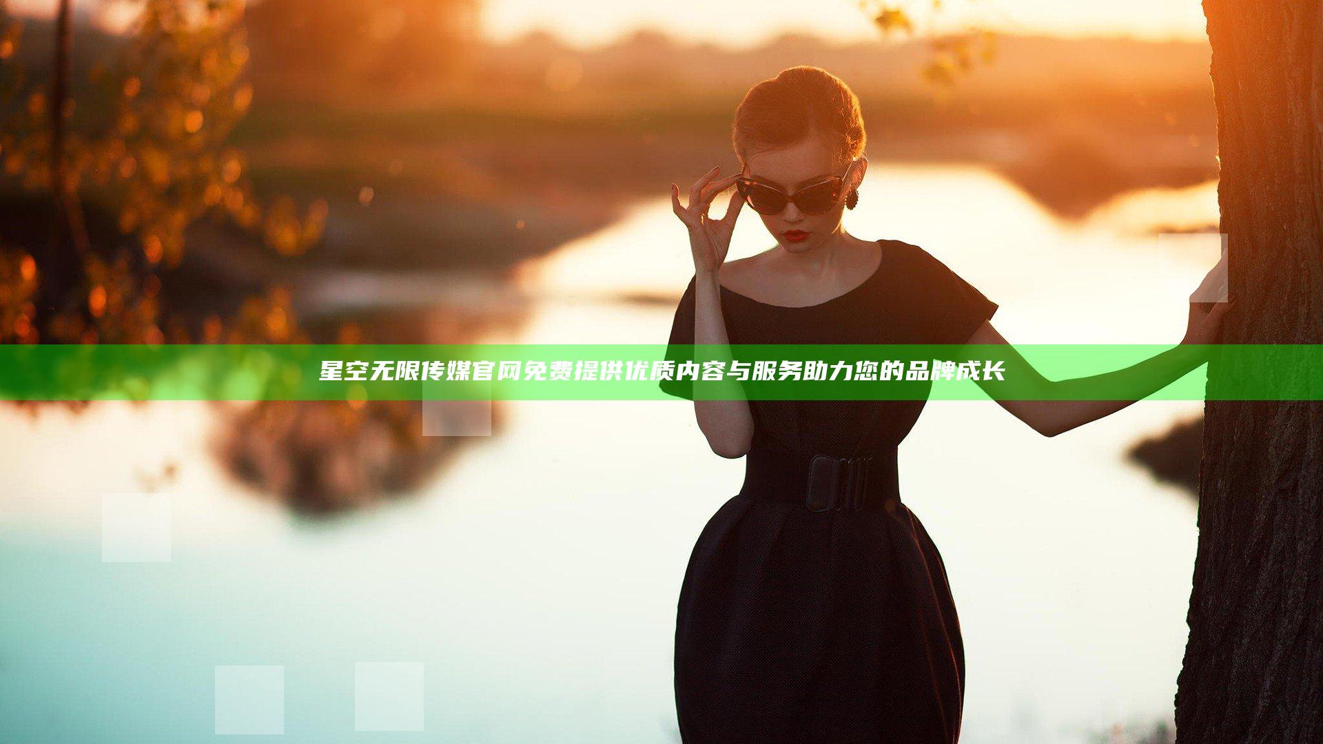星空无限传媒官网免费提供优质内容与服务助力您的品牌成长