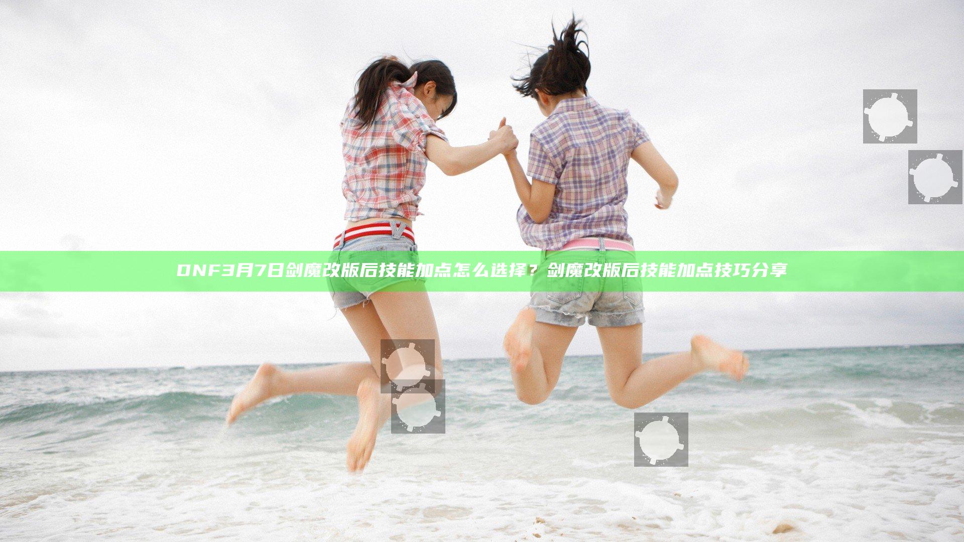 DNF3月7日剑魔改版后技能加点怎么选择？剑魔改版后技能加点技巧分享