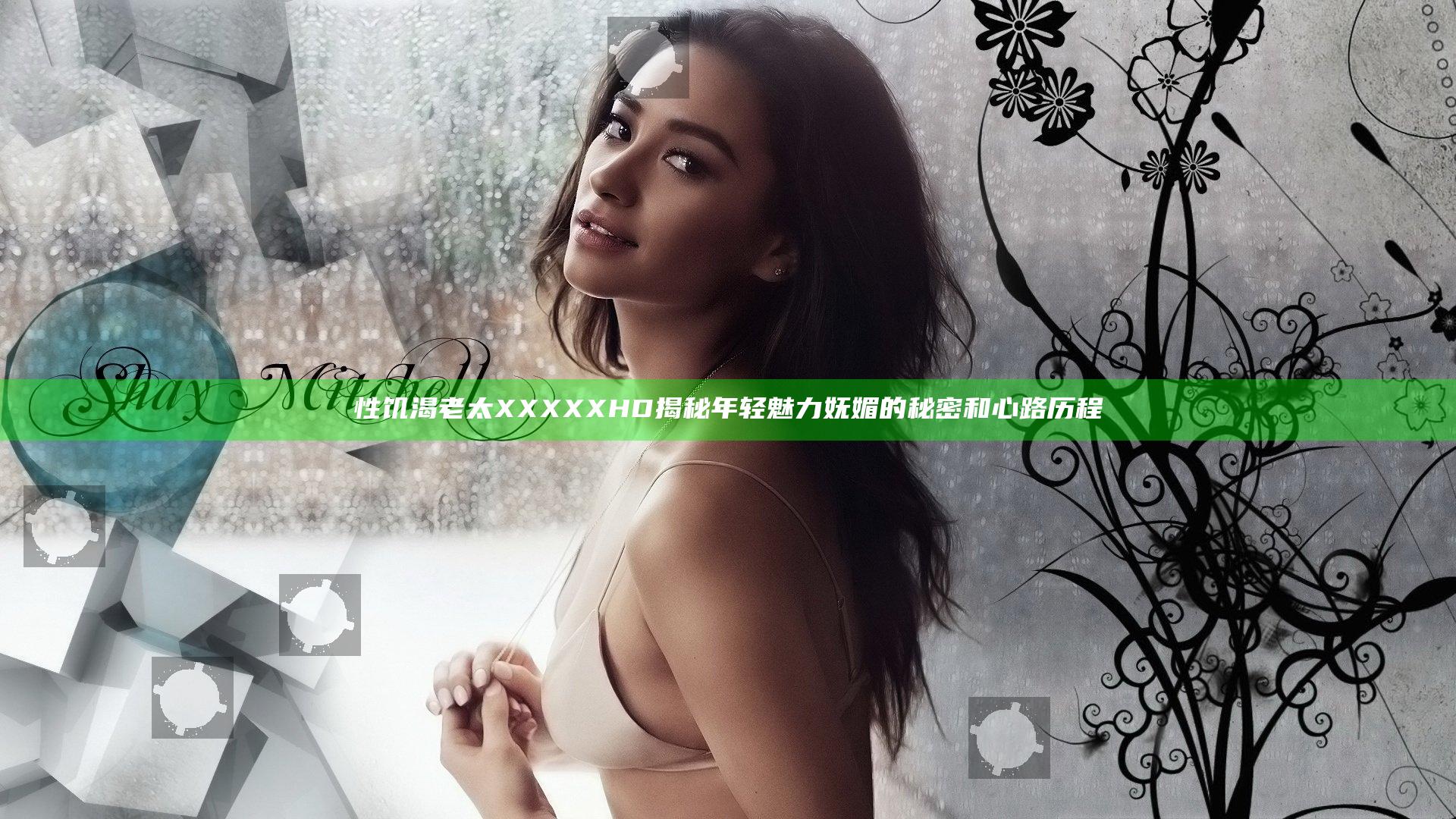 性饥渴老太XXXXXHD揭秘年轻魅力妩媚的秘密和心路历程
